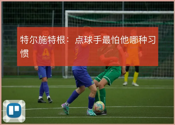 特尔施特根:点球手最怕他哪种习惯