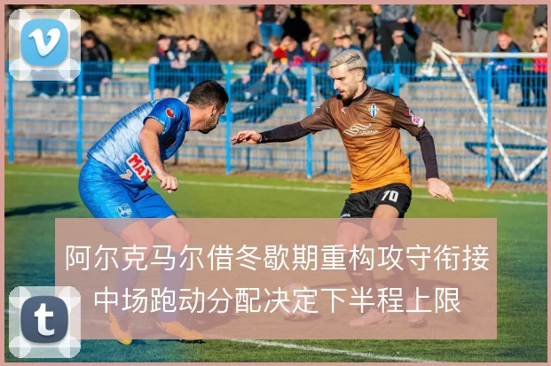 阿尔克马尔借冬歇期重构攻守衔接，中场跑动分配决定下半程上限