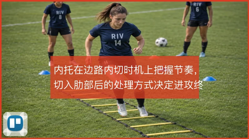 内托在边路内切时机上把握节奏,切入肋部后的处理方式决定进攻终结质量