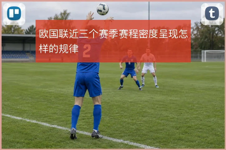 欧国联近三个赛季赛程密度呈现怎样的规律