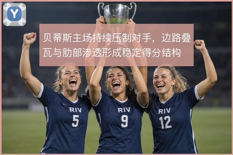 贝蒂斯主场持续压制对手,边路叠瓦与肋部渗透形成稳定得分结构