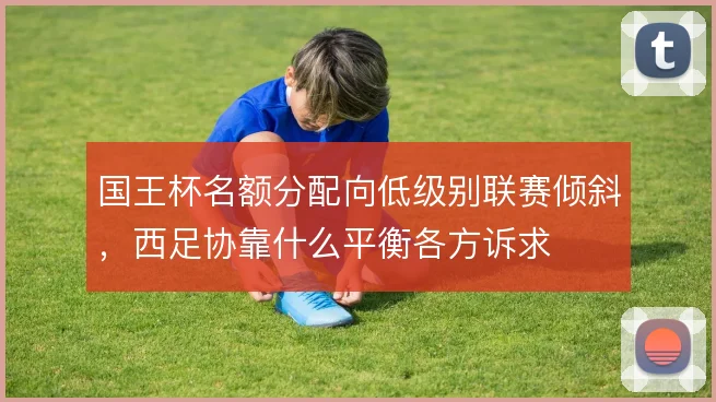 国王杯名额分配向低级别联赛倾斜，西足协靠什么平衡各方诉求
