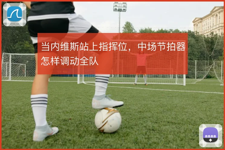 当内维斯站上指挥位，中场节拍器怎样调动全队