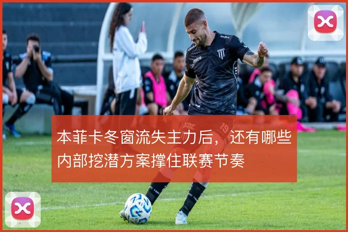 本菲卡冬窗流失主力后，还有哪些内部挖潜方案撑住联赛节奏