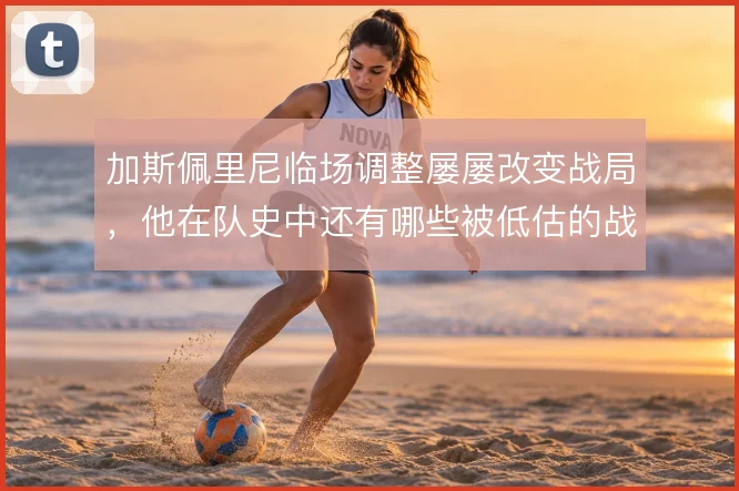 加斯佩里尼临场调整屡屡改变战局，他在队史中还有哪些被低估的战术变招