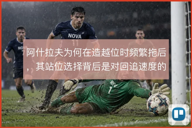 阿什拉夫为何在造越位时频繁拖后,其站位选择背后是对回追速度的权衡