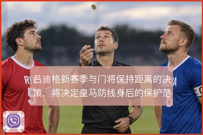 吕迪格新赛季与门将保持距离的决策，将决定皇马防线身后的保护范围