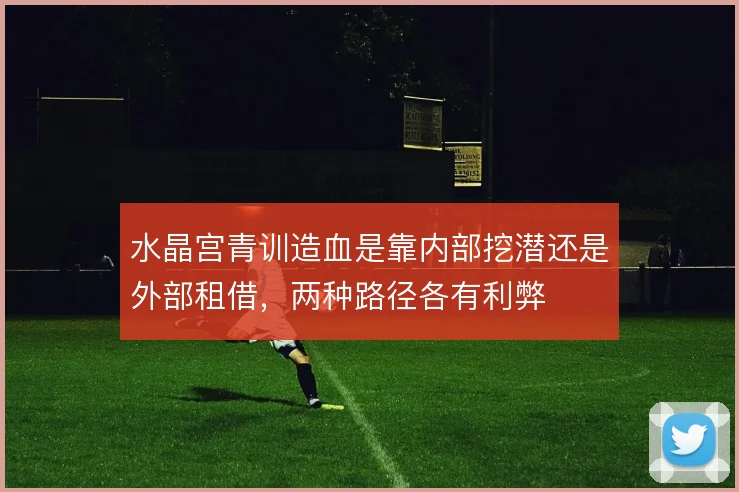 水晶宫青训造血是靠内部挖潜还是外部租借，两种路径各有利弊