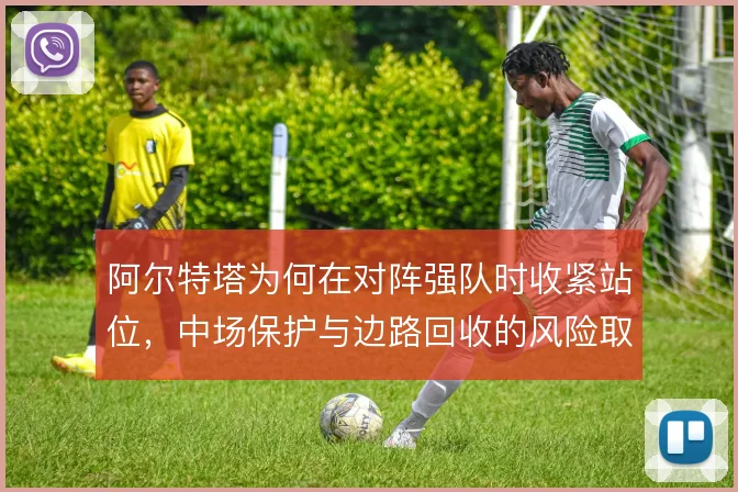 阿尔特塔为何在对阵强队时收紧站位，中场保护与边路回收的风险取舍
