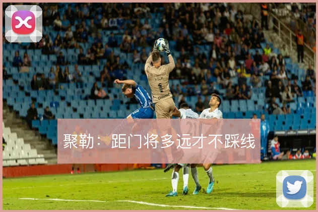 聚勒:距门将多远才不踩线