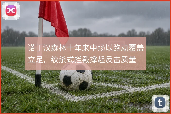 诺丁汉森林十年来中场以跑动覆盖立足,绞杀式拦截撑起反击质量