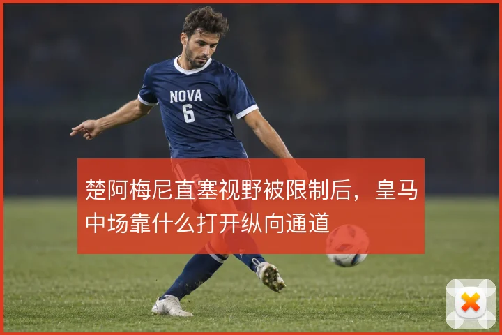 楚阿梅尼直塞视野被限制后，皇马中场靠什么打开纵向通道