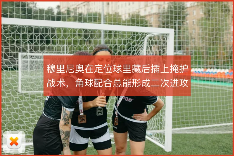 穆里尼奥在定位球里藏后插上掩护战术，角球配合总能形成二次进攻机会