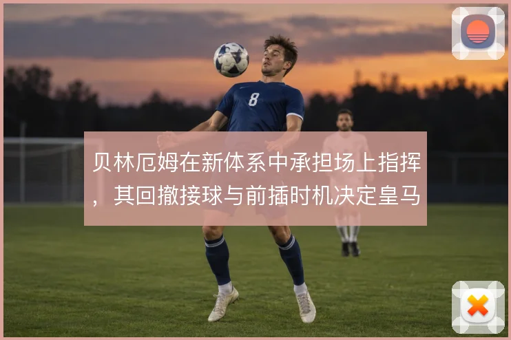 贝林厄姆在新体系中承担场上指挥,其回撤接球与前插时机决定皇马中场运转