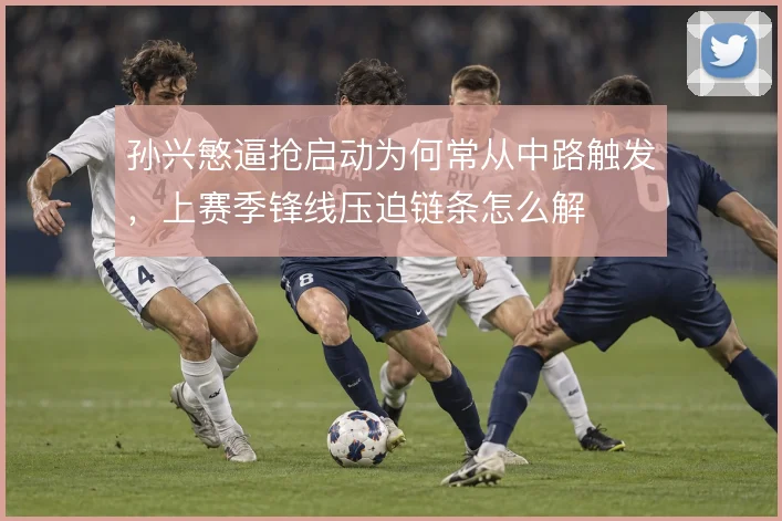 孙兴慜逼抢启动为何常从中路触发，上赛季锋线压迫链条怎么解