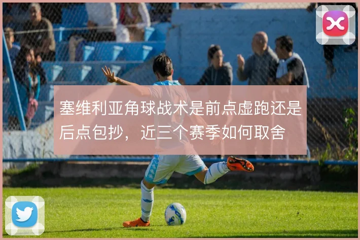 塞维利亚角球战术是前点虚跑还是后点包抄,近三个赛季如何取舍