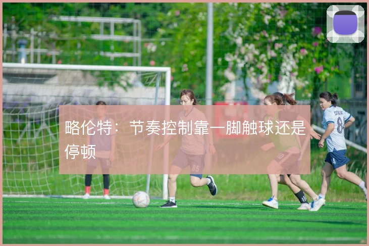 略伦特：节奏控制靠一脚触球还是停顿