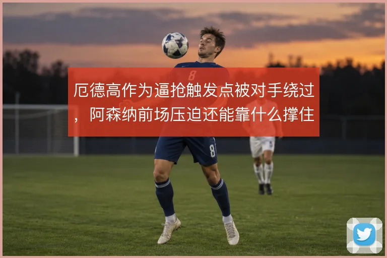 厄德高作为逼抢触发点被对手绕过，阿森纳前场压迫还能靠什么撑住