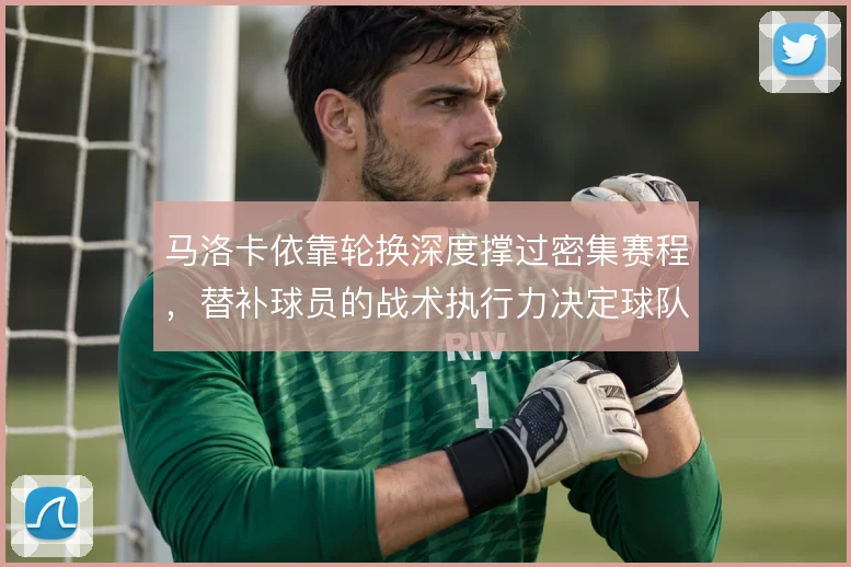马洛卡依靠轮换深度撑过密集赛程，替补球员的战术执行力决定球队下限