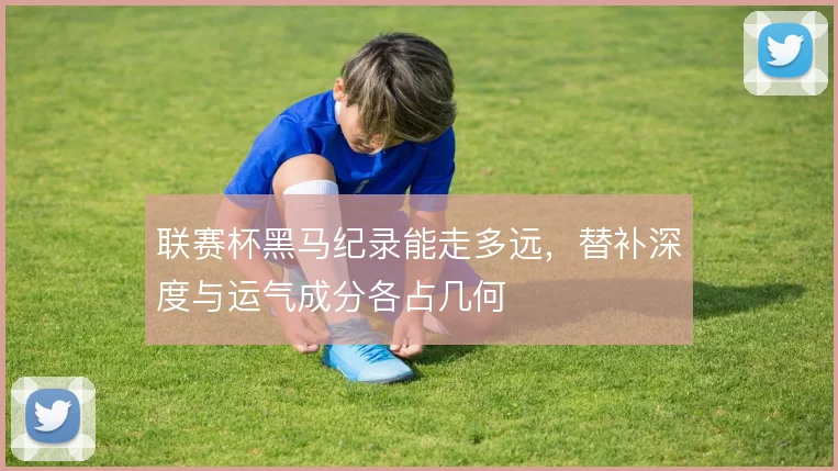 联赛杯黑马纪录能走多远，替补深度与运气成分各占几何