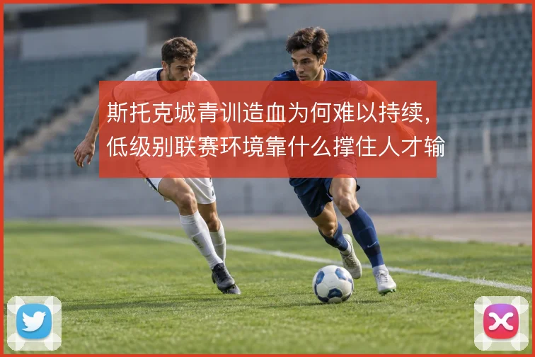 斯托克城青训造血为何难以持续，低级别联赛环境靠什么撑住人才输出