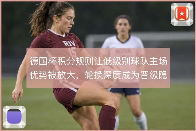 德国杯积分规则让低级别球队主场优势被放大，轮换深度成为晋级隐性门槛