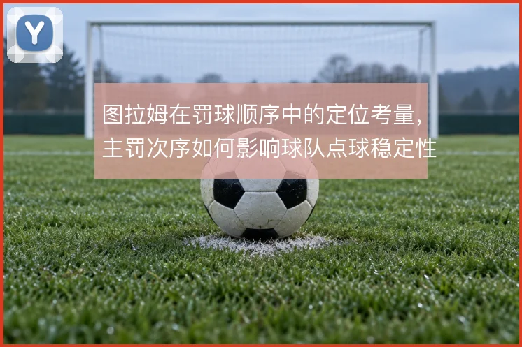 图拉姆在罚球顺序中的定位考量，主罚次序如何影响球队点球稳定性