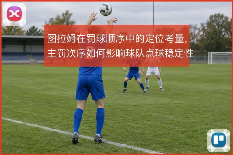 图拉姆在罚球顺序中的定位考量，主罚次序如何影响球队点球稳定性