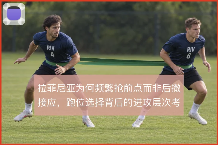 拉菲尼亚为何频繁抢前点而非后撤接应，跑位选择背后的进攻层次考量