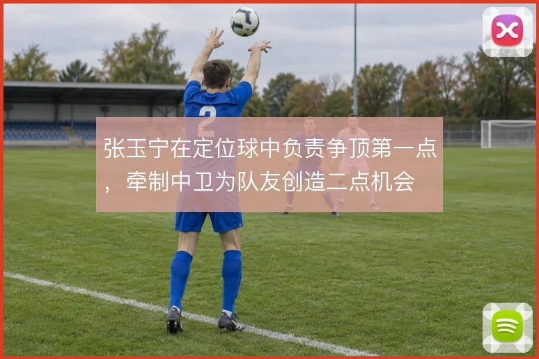 张玉宁在定位球中负责争顶第一点,牵制中卫为队友创造二点机会