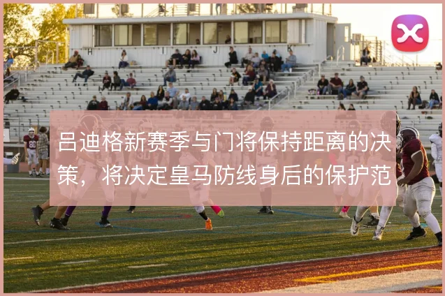 吕迪格新赛季与门将保持距离的决策，将决定皇马防线身后的保护范围