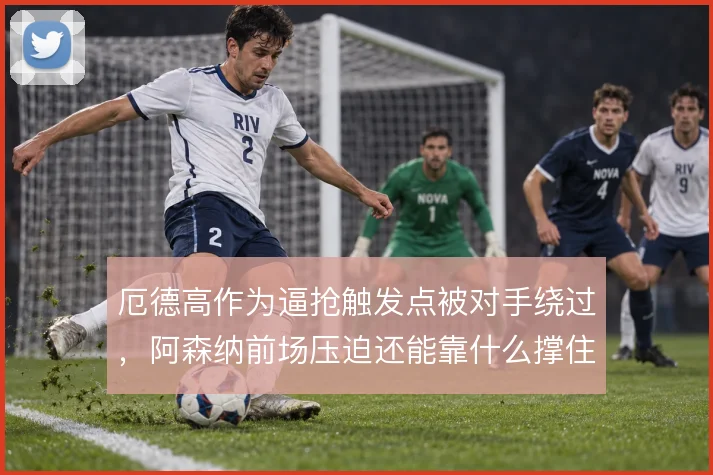 厄德高作为逼抢触发点被对手绕过，阿森纳前场压迫还能靠什么撑住