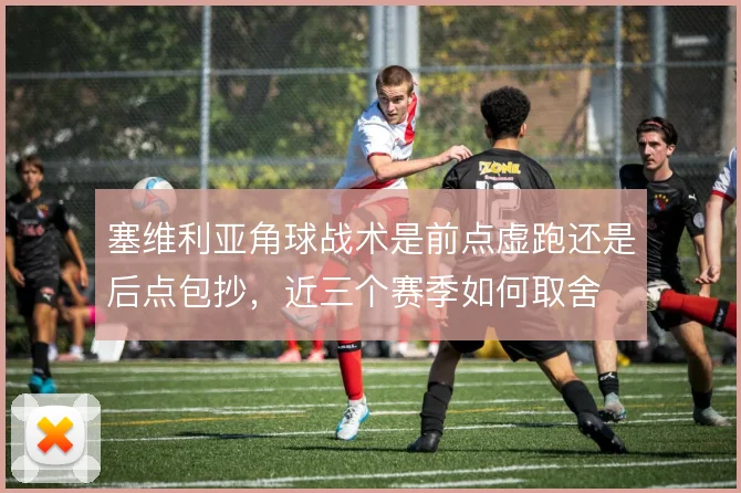 塞维利亚角球战术是前点虚跑还是后点包抄，近三个赛季如何取舍