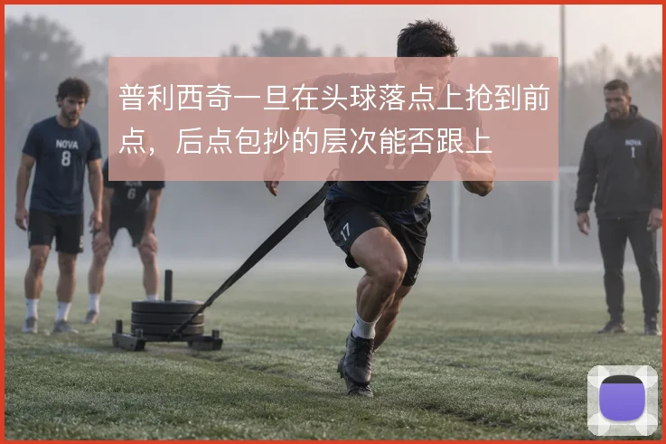 普利西奇一旦在头球落点上抢到前点，后点包抄的层次能否跟上
