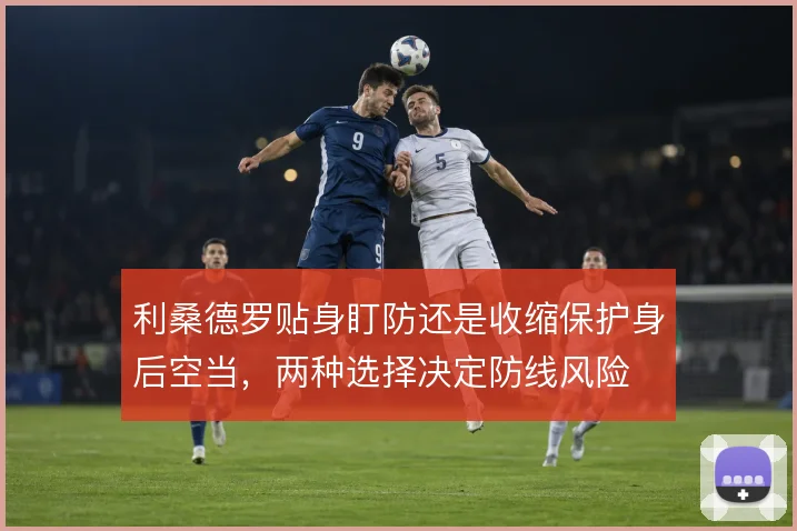 利桑德罗贴身盯防还是收缩保护身后空当，两种选择决定防线风险