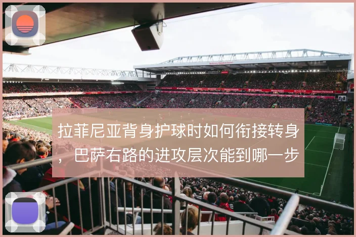 拉菲尼亚背身护球时如何衔接转身,巴萨右路的进攻层次能到哪一步