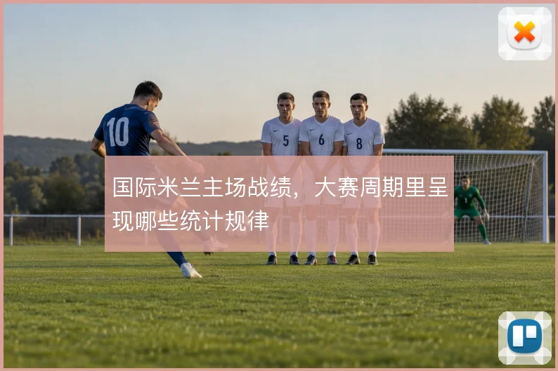 国际米兰主场战绩，大赛周期里呈现哪些统计规律