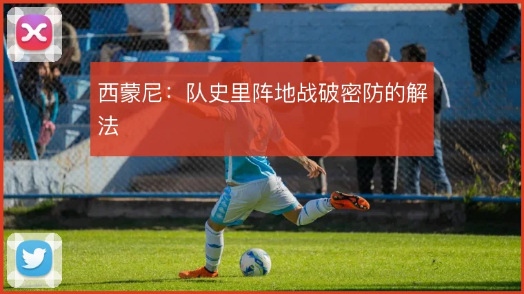 西蒙尼:队史里阵地战破密防的解法