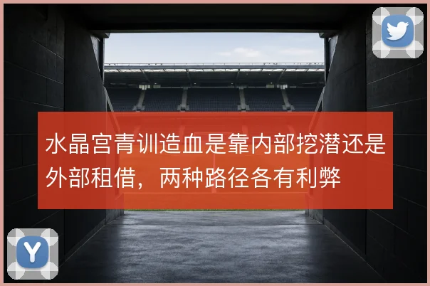 水晶宫青训造血是靠内部挖潜还是外部租借，两种路径各有利弊