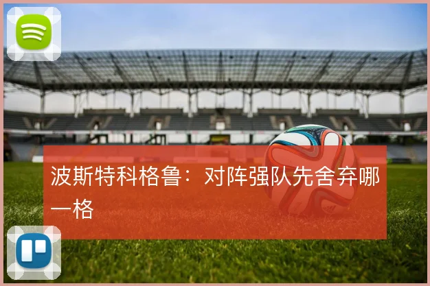 波斯特科格鲁:对阵强队先舍弃哪一格