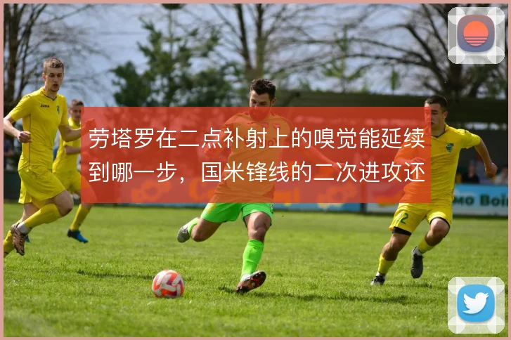 劳塔罗在二点补射上的嗅觉能延续到哪一步，国米锋线的二次进攻还能怎么挖