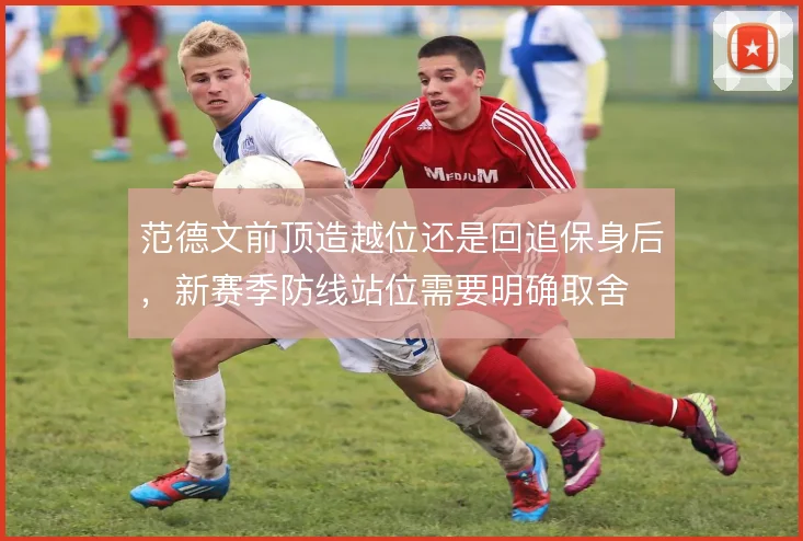 范德文前顶造越位还是回追保身后，新赛季防线站位需要明确取舍