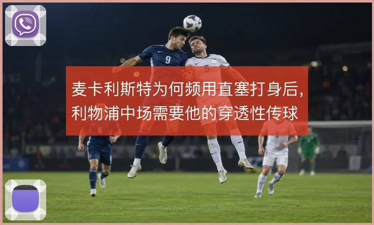 麦卡利斯特为何频用直塞打身后,利物浦中场需要他的穿透性传球