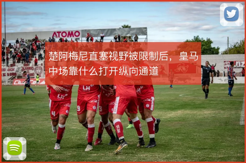 楚阿梅尼直塞视野被限制后，皇马中场靠什么打开纵向通道