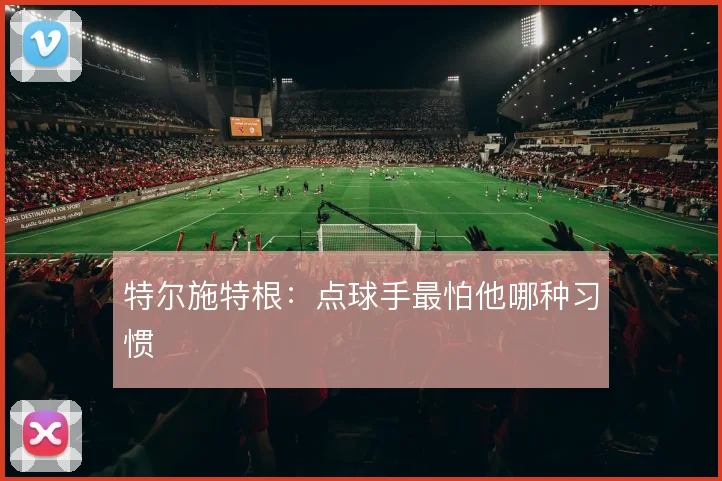 特尔施特根:点球手最怕他哪种习惯