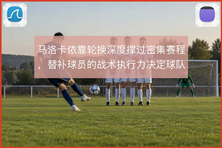 马洛卡依靠轮换深度撑过密集赛程，替补球员的战术执行力决定球队下限