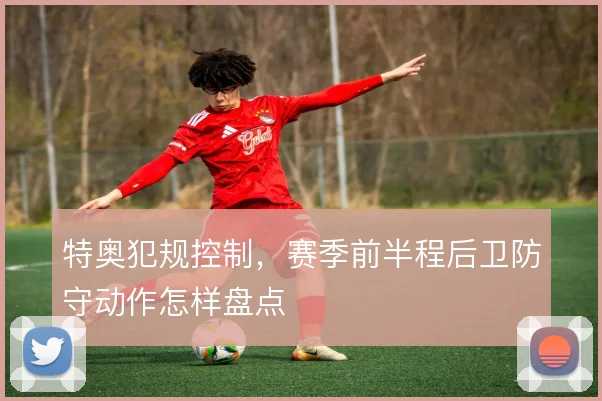 特奥犯规控制，赛季前半程后卫防守动作怎样盘点