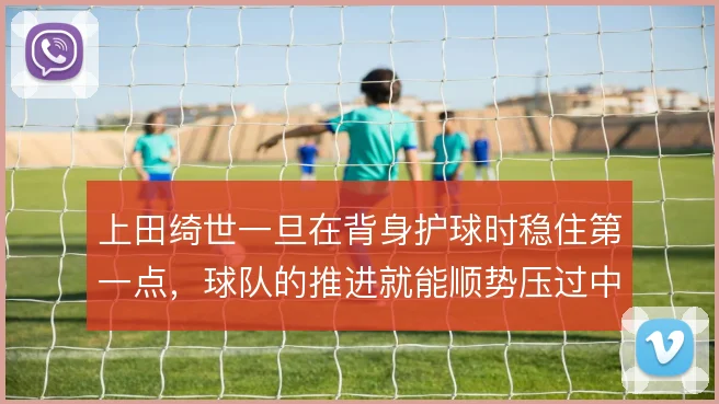 上田绮世一旦在背身护球时稳住第一点，球队的推进就能顺势压过中场