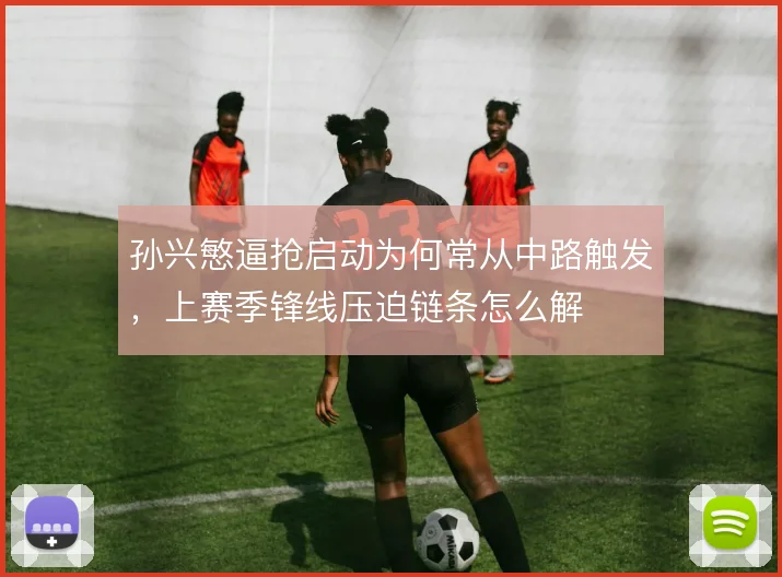 孙兴慜逼抢启动为何常从中路触发，上赛季锋线压迫链条怎么解