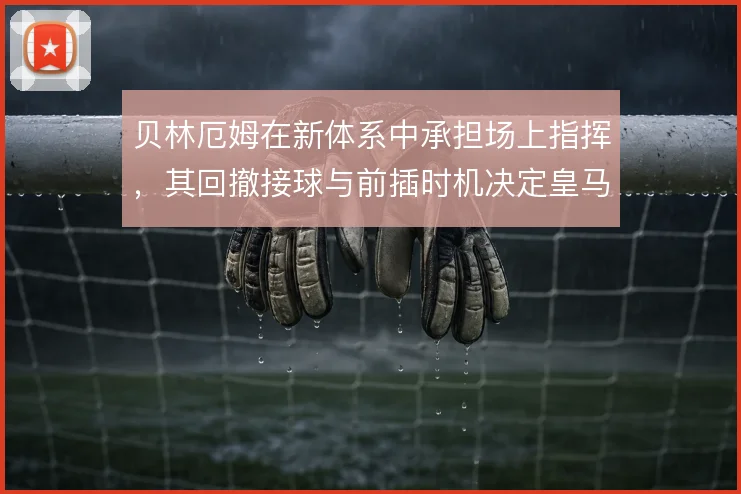 贝林厄姆在新体系中承担场上指挥，其回撤接球与前插时机决定皇马中场运转